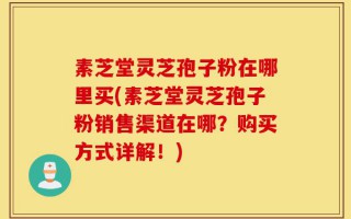 素芝堂灵芝孢子粉在哪里买(素芝堂灵芝孢子粉销售渠道在哪？购买方式详解！)