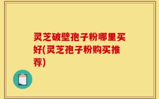 灵芝破壁孢子粉哪里买好(灵芝孢子粉购买推荐)