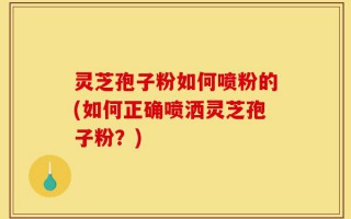 灵芝孢子粉如何喷粉的(如何正确喷洒灵芝孢子粉？)