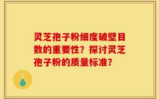 灵芝孢子粉细度破壁目数的重要性？探讨灵芝孢子粉的质量标准？