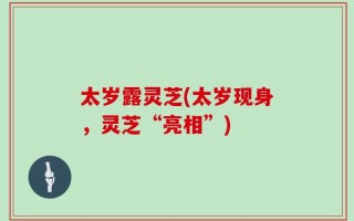 太岁露灵芝(太岁现身，灵芝“亮相”)