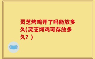 灵芝烤鸡开了吗能放多久(灵芝烤鸡可存放多久？)