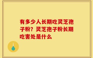 有多少人长期吃灵芝孢子粉？灵芝孢子粉长期吃害处是什么
