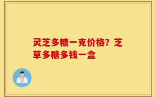 灵芝多糖一克价格？芝草多糖多钱一盒