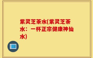 紫灵芝茶水(紫灵芝茶水：一杯正宗健康神仙水)