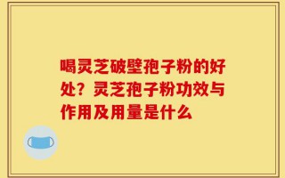 喝灵芝破壁孢子粉的好处？灵芝孢子粉功效与作用及用量是什么