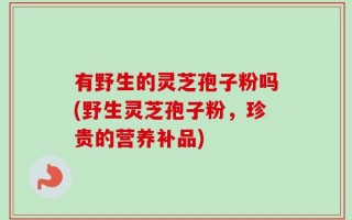 有野生的灵芝孢子粉吗(野生灵芝孢子粉，珍贵的营养补品)