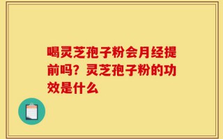喝灵芝孢子粉会月经提前吗？灵芝孢子粉的功效是什么