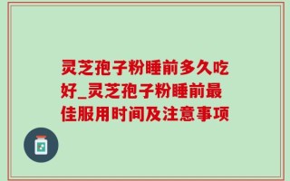 灵芝孢子粉睡前多久吃好_灵芝孢子粉睡前最佳服用时间及注意事项