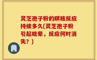 灵芝孢子粉的瞑眩反应持续多久(灵芝孢子粉引起眩晕，反应何时消失？)