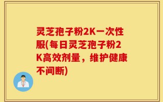 灵芝孢子粉2K一次性服(每日灵芝孢子粉2K高效剂量，维护健康不间断)