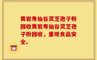 黄岩寿仙谷灵芝孢子粉回收黄岩寿仙谷灵芝孢子粉回收，重现食品安全。
