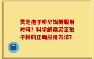 灵芝孢子粉早饭前服用对吗？科学解读灵芝孢子粉的正确服用方法？