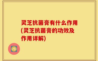灵芝抗菌膏有什么作用(灵芝抗菌膏的功效及作用详解)