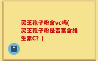 灵芝孢子粉含vc吗(灵芝孢子粉是否富含维生素C？)