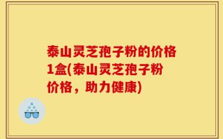 泰山灵芝孢子粉的价格1盒(泰山灵芝孢子粉价格，助力健康)