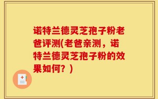 诺特兰德灵芝孢子粉老爸评测(老爸亲测，诺特兰德灵芝孢子粉的效果如何？)