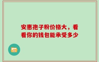 安惠孢子粉价格大，看看你的钱包能承受多少