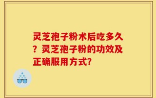 灵芝孢子粉术后吃多久？灵芝孢子粉的功效及正确服用方式？