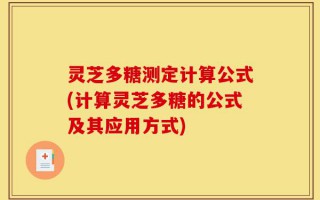 灵芝多糖测定计算公式(计算灵芝多糖的公式及其应用方式)