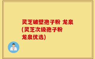 灵芝破壁孢子粉 龙泉(灵芝次级孢子粉  龙泉优选)
