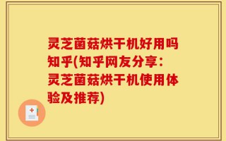 灵芝菌菇烘干机好用吗知乎(知乎网友分享：灵芝菌菇烘干机使用体验及推荐)