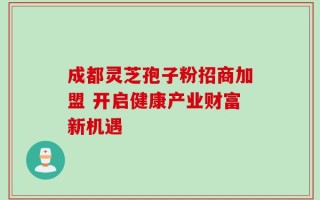 成都灵芝孢子粉招商加盟 开启健康产业财富新机遇