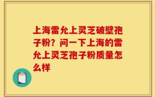 上海雷允上灵芝破壁孢子粉？问一下上海的雷允上灵芝孢子粉质量怎么样