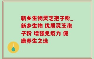新乡生物灵芝孢子粉_新乡生物 优质灵芝孢子粉 增强免疫力 健康养生之选