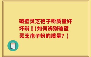 破壁灵芝孢子粉质量好坏辩別(如何辨别破壁灵芝孢子粉的质量？)