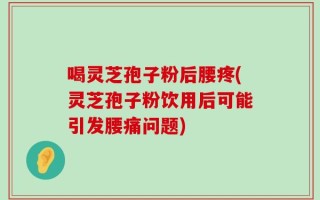喝灵芝孢子粉后腰疼(灵芝孢子粉饮用后可能引发腰痛问题)