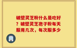 破壁灵芝粉什么是吃好？破壁灵芝孢子粉每天服用几次，每次服多少