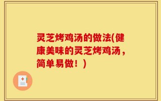 灵芝烤鸡汤的做法(健康美味的灵芝烤鸡汤，简单易做！)