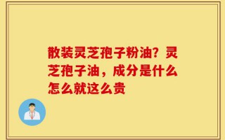散装灵芝孢子粉油？灵芝孢子油，成分是什么怎么就这么贵