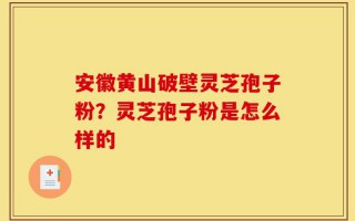 安徽黄山破壁灵芝孢子粉？灵芝孢子粉是怎么样的