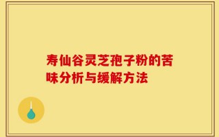 寿仙谷灵芝孢子粉的苦味分析与缓解方法