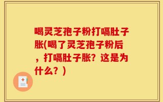 喝灵芝孢子粉打嗝肚子胀(喝了灵芝孢子粉后，打嗝肚子胀？这是为什么？)