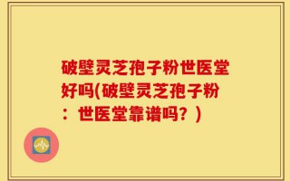 破壁灵芝孢子粉世医堂好吗(破壁灵芝孢子粉：世医堂靠谱吗？)
