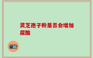 灵芝孢子粉是否会增加尿酸