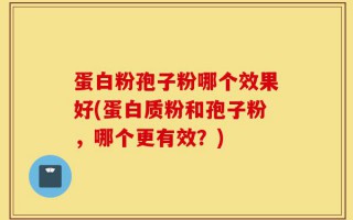 蛋白粉孢子粉哪个效果好(蛋白质粉和孢子粉，哪个更有效？)
