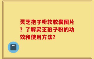 灵芝孢子粉软胶囊图片？了解灵芝孢子粉的功效和使用方法？