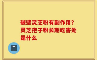 破壁灵芝粉有副作用？灵芝孢子粉长期吃害处是什么