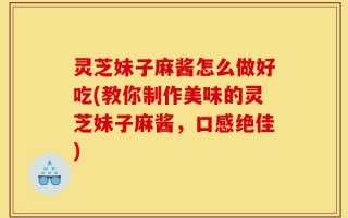 灵芝妹子麻酱怎么做好吃(教你制作美味的灵芝妹子麻酱，口感绝佳)