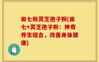 田七和灵芝孢子粉(田七+灵芝孢子粉：神奇养生组合，改善身体健康)