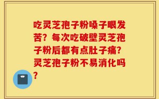 吃灵芝孢子粉嗓子眼发苦？每次吃破壁灵芝孢子粉后都有点肚子痛？灵芝孢子粉不易消化吗？