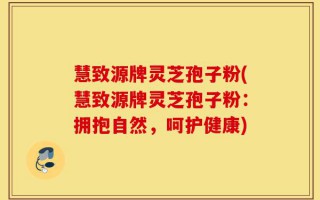 慧致源牌灵芝孢子粉(慧致源牌灵芝孢子粉：拥抱自然，呵护健康)