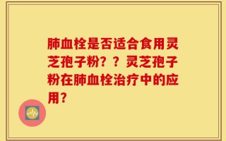 肺血栓是否适合食用灵芝孢子粉？？灵芝孢子粉在肺血栓治疗中的应用？