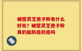 破壁灵芝孢子粉有什么好处？破壁灵芝孢子粉真的能防癌抗癌吗