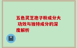 五色灵芝孢子粉成分大 功效与独特成分的深度解析