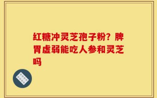 红糖冲灵芝孢子粉？脾胃虚弱能吃人参和灵芝吗